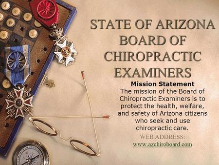 STATE OF ARIZONA BOARD OF CHIROPRACTIC EXAMINERS Mission Statement The mission of the Board of Chiropractic Examiners is to protect the health, welfare,