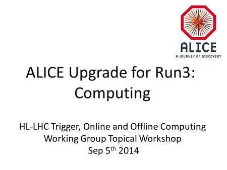 ALICE Upgrade for Run3: Computing HL-LHC Trigger, Online and Offline Computing Working Group Topical Workshop Sep 5 th 2014.