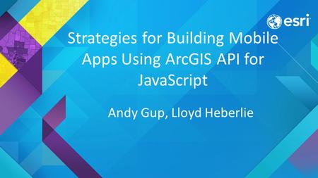 Strategies for Building Mobile Apps Using ArcGIS API for JavaScript Andy Gup, Lloyd Heberlie.