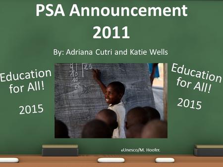 By: Adriana Cutri and Katie Wells PSA Announcement 2011 © Unesco/M. Hoofer. Education for All! 2015 Education for All!