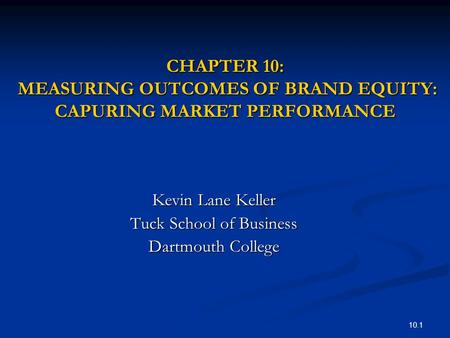 10.1 CHAPTER 10: MEASURING OUTCOMES OF BRAND EQUITY: CAPURING MARKET PERFORMANCE Kevin Lane Keller Tuck School of Business Dartmouth College.
