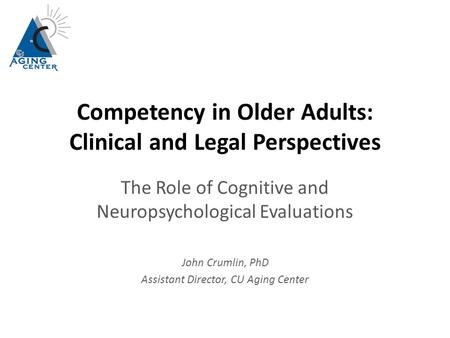 Competency in Older Adults: Clinical and Legal Perspectives The Role of Cognitive and Neuropsychological Evaluations John Crumlin, PhD Assistant Director,