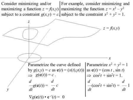 Consider minimizing and/or maximizing a function z = f(x,y) subject to a constraint g(x,y) = c. y z x z = f(x,y) Parametrize the curve defined by g(x,y)