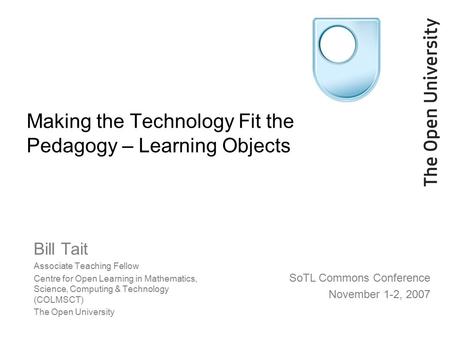 Making the Technology Fit the Pedagogy – Learning Objects Bill Tait Associate Teaching Fellow Centre for Open Learning in Mathematics, Science, Computing.