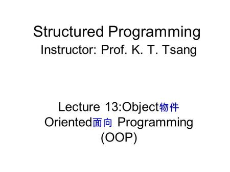 Structured Programming Instructor: Prof. K. T. Tsang Lecture 13:Object 物件 Oriented 面向 Programming (OOP)