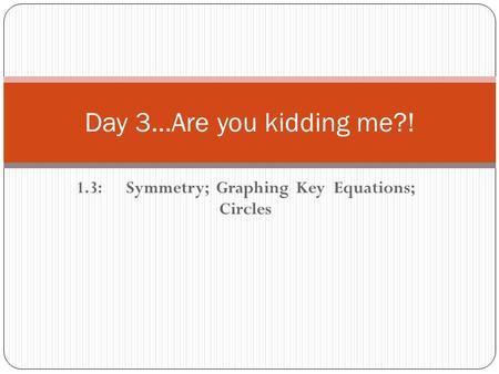 1.3:Symmetry; Graphing Key Equations; Circles Day 3…Are you kidding me?!