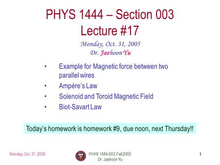 Monday, Oct. 31, 2005PHYS 1444-003, Fall 2005 Dr. Jaehoon Yu 1 PHYS 1444 – Section 003 Lecture #17 Monday, Oct. 31, 2005 Dr. Jaehoon Yu Example for Magnetic.