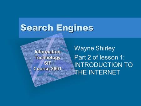 Search Engines Wayne Shirley Part 2 of lesson 1: INTRODUCTION TO THE INTERNET InformationTechnologySITCourse:3601 To insert your company logo on this slide.