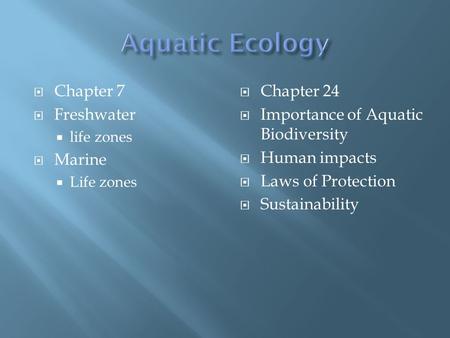  Chapter 7  Freshwater  life zones  Marine  Life zones  Chapter 24  Importance of Aquatic Biodiversity  Human impacts  Laws of Protection  Sustainability.