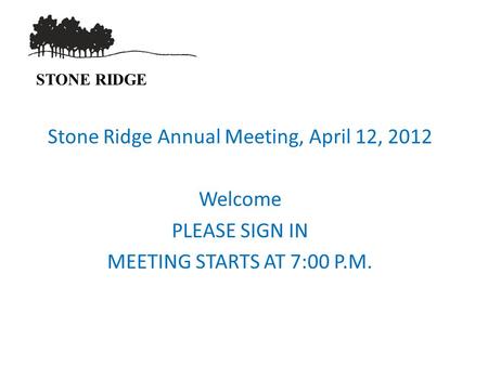 STONE RIDGE Stone Ridge Annual Meeting, April 12, 2012 Welcome PLEASE SIGN IN MEETING STARTS AT 7:00 P.M.