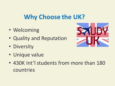 Why Choose the UK? Welcoming Quality and Reputation Diversity Unique value 430K Int’l students from more than 180 countries.