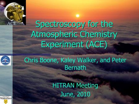 ACE Spectroscopy for the Atmospheric Chemistry Experiment (ACE) Chris Boone, Kaley Walker, and Peter Bernath HITRAN Meeting June, 2010.