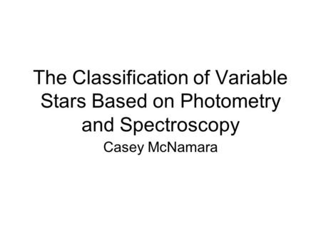 The Classification of Variable Stars Based on Photometry and Spectroscopy Casey McNamara.