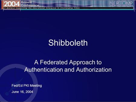 Shibboleth A Federated Approach to Authentication and Authorization Fed/Ed PKI Meeting June 16, 2004.
