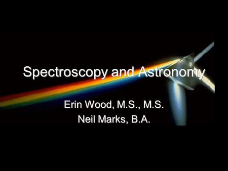 Spectroscopy and Astronomy Erin Wood, M.S., M.S. Neil Marks, B.A.