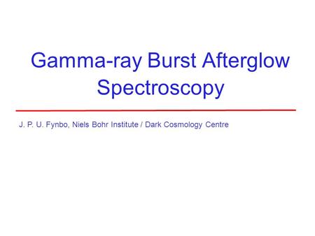 Gamma-ray Burst Afterglow Spectroscopy J. P. U. Fynbo, Niels Bohr Institute / Dark Cosmology Centre.