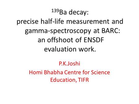 139 Ba decay: precise half-life measurement and gamma-spectroscopy at BARC: an offshoot of ENSDF evaluation work. P.K.Joshi Homi Bhabha Centre for Science.