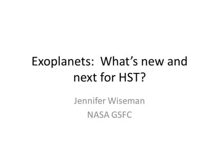 Exoplanets: What’s new and next for HST? Jennifer Wiseman NASA GSFC.