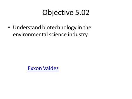 Objective 5.02 Understand biotechnology in the environmental science industry. Exxon Valdez.