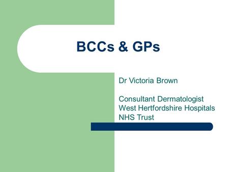 BCCs & GPs Dr Victoria Brown Consultant Dermatologist West Hertfordshire Hospitals NHS Trust.