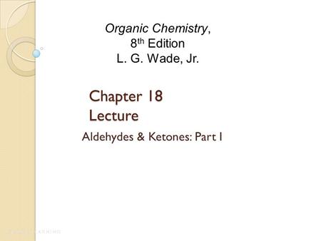 Chapter 18 Lecture Aldehydes & Ketones: Part I Organic Chemistry, 8 th Edition L. G. Wade, Jr.