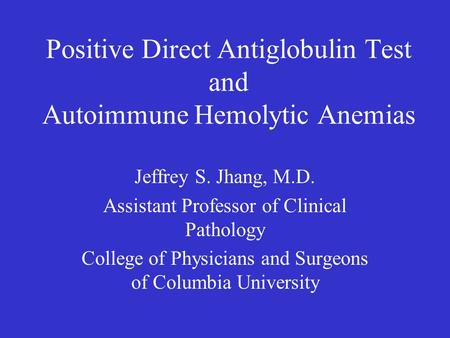 Positive Direct Antiglobulin Test and Autoimmune Hemolytic Anemias Jeffrey S. Jhang, M.D. Assistant Professor of Clinical Pathology College of Physicians.