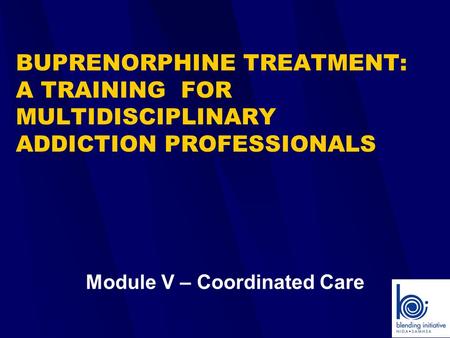 Module V – Coordinated Care BUPRENORPHINE TREATMENT: A TRAINING FOR MULTIDISCIPLINARY ADDICTION PROFESSIONALS.