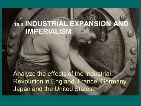 Analyze the effects of the Industrial Revolution in England, France, Germany, Japan and the United States. 10.3 INDUSTRIAL EXPANSION AND IMPERIALISM.