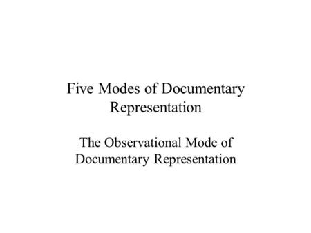 Five Modes of Documentary Representation The Observational Mode of Documentary Representation.