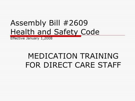 Assembly Bill #2609 Health and Safety Code Effective January 1,2008 MEDICATION TRAINING FOR DIRECT CARE STAFF.