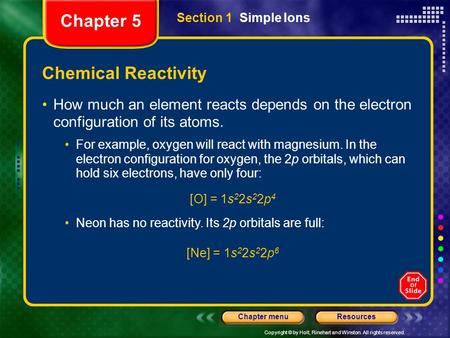 Copyright © by Holt, Rinehart and Winston. All rights reserved. ResourcesChapter menu Chemical Reactivity How much an element reacts depends on the electron.
