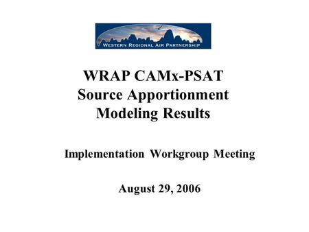 WRAP CAMx-PSAT Source Apportionment Modeling Results Implementation Workgroup Meeting August 29, 2006.