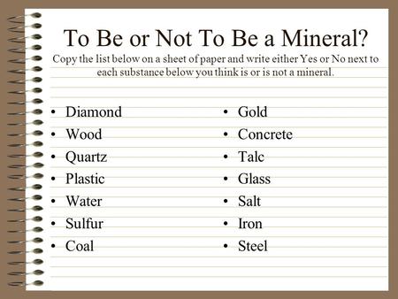 To Be or Not To Be a Mineral? Copy the list below on a sheet of paper and write either Yes or No next to each substance below you think is or is not a.