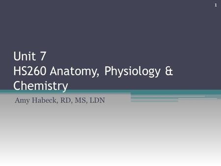 Unit 7 HS260 Anatomy, Physiology & Chemistry Amy Habeck, RD, MS, LDN 1.
