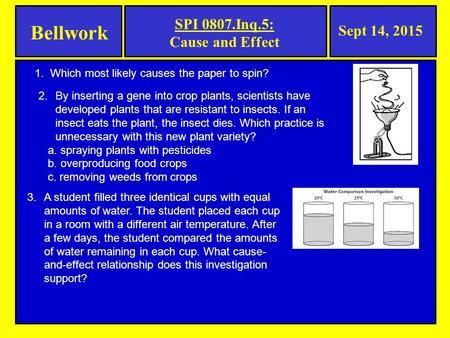 Bellwork Sept 14, 2015 SPI 0807.Inq.5: Cause and Effect 1. Which most likely causes the paper to spin? 2.By inserting a gene into crop plants, scientists.
