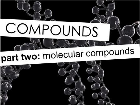 COMPOUNDS part two: molecular compounds. += Na Cl NaCl Reminder: Ionic compounds involve a metal IONIC COMPOUNDS and a non-metal.