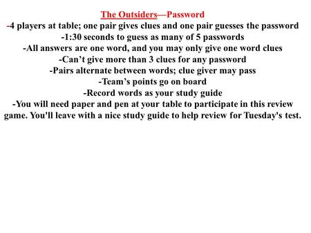 The Outsiders—Password -4 players at table; one pair gives clues and one pair guesses the password -1:30 seconds to guess as many of 5 passwords -All answers.