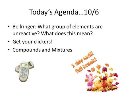 Today’s Agenda…10/6 Bellringer: What group of elements are unreactive? What does this mean? Get your clickers! Compounds and Mixtures 1 day until fall.