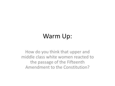 Warm Up: How do you think that upper and middle class white women reacted to the passage of the Fifteenth Amendment to the Constitution?
