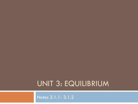 UNIT 3: EQUILIBRIUM Notes 3.1.1- 3.1.2. 3.1.1 Reversible Reactions  Typically when we think of what happens during a chemical reaction we think of the.