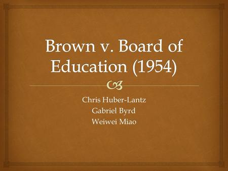 Chris Huber-Lantz Gabriel Byrd Weiwei Miao.   History of previous court cases  Arguments in Brown v. Board of Education  Impacts of the court’s decision.