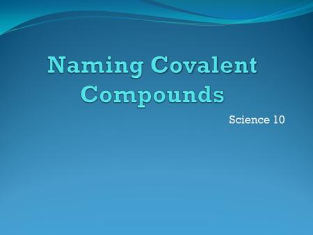 Science 10. Covalent Compounds Covalent compounds are formed between non- metals only Nonmetals combine in more than one ratio therefore we must use prefixes.