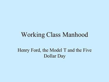 Working Class Manhood Henry Ford, the Model T and the Five Dollar Day.