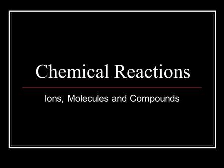 Chemical Reactions Ions, Molecules and Compounds.