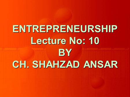 ENTREPRENEURSHIP Lecture No: 10 BY CH. SHAHZAD ANSAR.