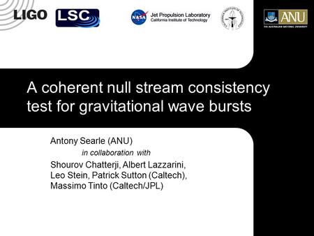 A coherent null stream consistency test for gravitational wave bursts Antony Searle (ANU) in collaboration with Shourov Chatterji, Albert Lazzarini, Leo.