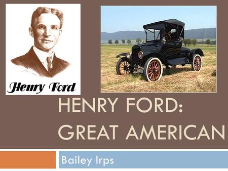 HENRY FORD: GREAT AMERICAN Bailey Irps Background Information  Birth: July 30, 1863 (Dearborn, Michigan)  Family: William & Mary Ford (Dad & Mom),