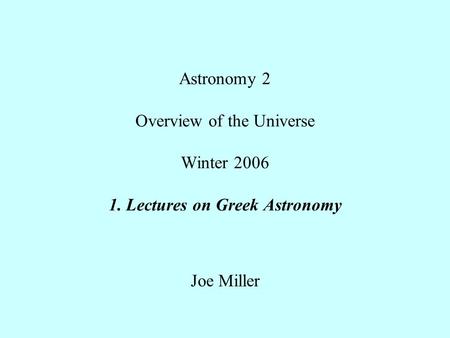Astronomy 2 Overview of the Universe Winter 2006 1. Lectures on Greek Astronomy Joe Miller.