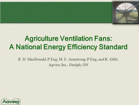 Agriculture Ventilation Fans: A National Energy Efficiency Standard R. D. MacDonald, P.Eng, M. E. Armstrong, P.Eng, and K. Gibb, Agviro, Inc., Guelph,