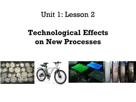 Unit 1: Lesson 2 Technological Effects on New Processes.